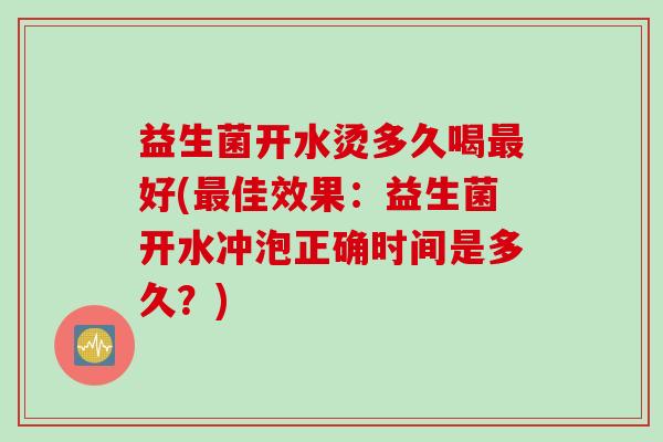 益生菌开水烫多久喝好(佳效果:益生菌开水冲泡正确时间是多久?) 益生菌开水烫多久喝好(佳效果:益生菌开水冲泡正确时间是多久?)
