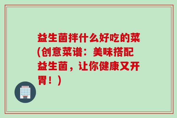 益生菌拌什么好吃的菜(创意菜谱：美味搭配益生菌，让你健康又开胃！)