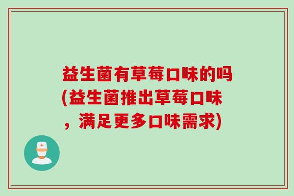 益生菌有草莓口味的吗(益生菌推出草莓口味,满足更多口味需求) 益生菌有草莓口味的吗(益生菌推出草莓口味,满足更多口味需求)