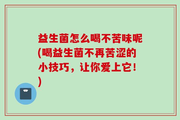 益生菌怎么喝不苦味呢(喝益生菌不再苦涩的小技巧,让你爱上它!) 益生菌怎么喝不苦味呢(喝益生菌不再苦涩的小技巧,让你爱上它!)