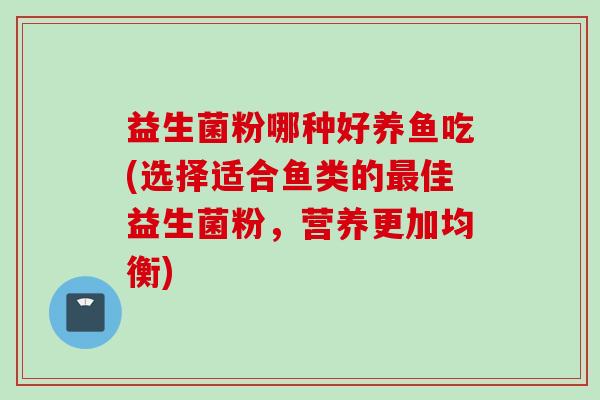 益生菌粉哪种好养鱼吃(选择适合鱼类的佳益生菌粉，营养更加均衡)