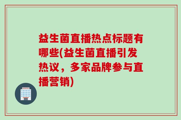 益生菌直播热点标题有哪些(益生菌直播引发热议，多家品牌参与直播营销)