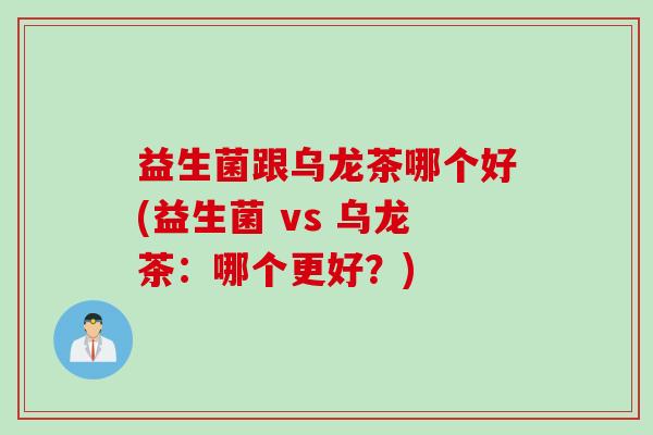 益生菌跟乌龙茶哪个好(益生菌 vs 乌龙茶：哪个更好？)