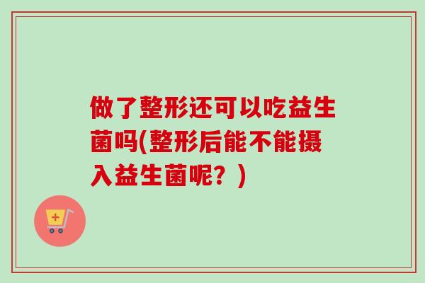 做了整形还可以吃益生菌吗(整形后能不能摄入益生菌呢？)