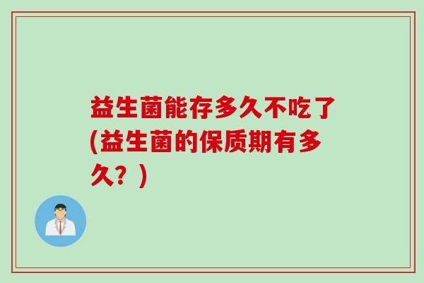 益生菌能存多久不吃了(益生菌的保质期有多久?) 益生菌能存多久不吃了(益生菌的保质期有多久?)