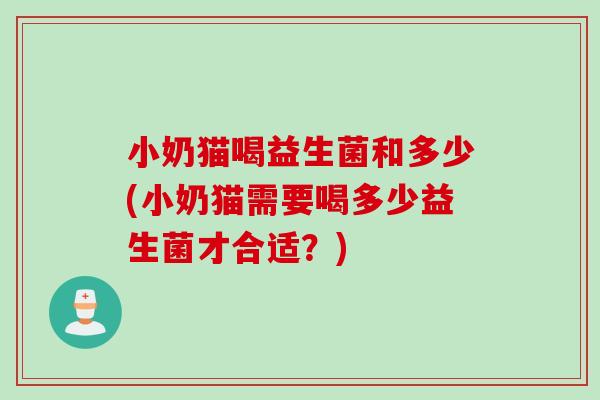 小奶猫喝益生菌和多少(小奶猫需要喝多少益生菌才合适?) 小奶猫喝益生菌和多少(小奶猫需要喝多少益生菌才合适?)