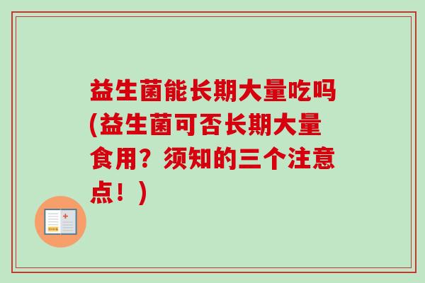 益生菌能长期大量吃吗(益生菌可否长期大量食用？须知的三个注意点！)