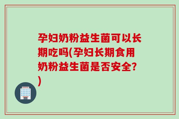 孕妇奶粉益生菌可以长期吃吗(孕妇长期食用奶粉益生菌是否安全?) 孕妇奶粉益生菌可以长期吃吗(孕妇长期食用奶粉益生菌是否安全?)