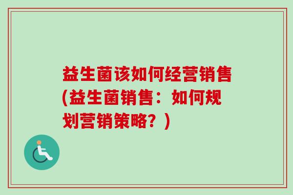 益生菌该如何经营销售(益生菌销售：如何规划营销策略？)
