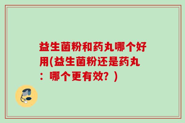 益生菌粉和药丸哪个好用(益生菌粉还是药丸：哪个更有效？)