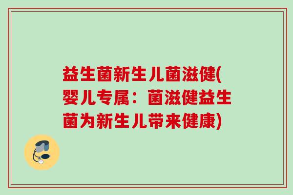 益生菌新生儿菌滋健(婴儿专属：菌滋健益生菌为新生儿带来健康)