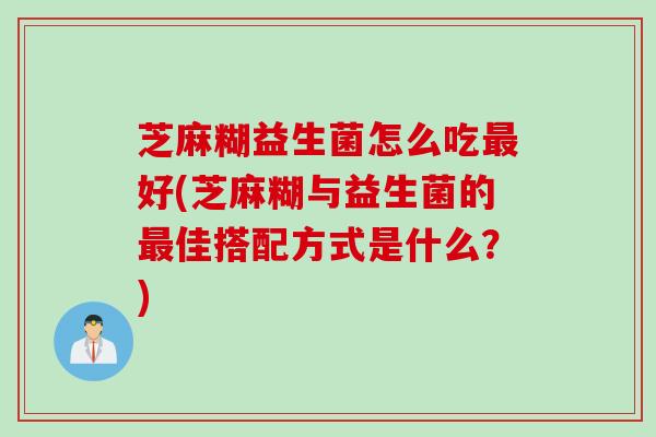 芝麻糊益生菌怎么吃最好(芝麻糊与益生菌的最佳搭配方式是什么？)