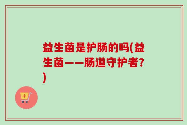 益生菌是护肠的吗(益生菌——肠道守护者？)