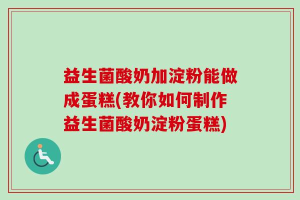 益生菌酸奶加淀粉能做成蛋糕(教你如何制作益生菌酸奶淀粉蛋糕) 益生菌酸奶加淀粉能做成蛋糕(教你如何制作益生菌酸奶淀粉蛋糕)
