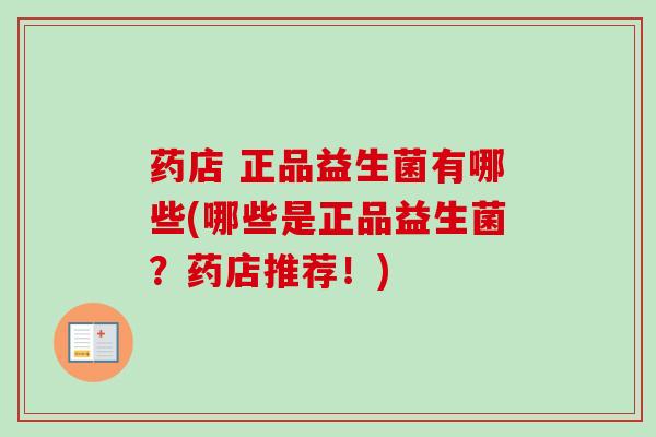药店 正品益生菌有哪些(哪些是正品益生菌？药店推荐！)