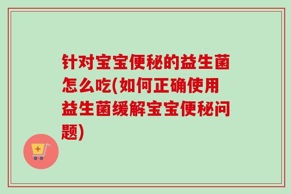针对宝宝便秘的益生菌怎么吃(如何正确使用益生菌缓解宝宝便秘问题)