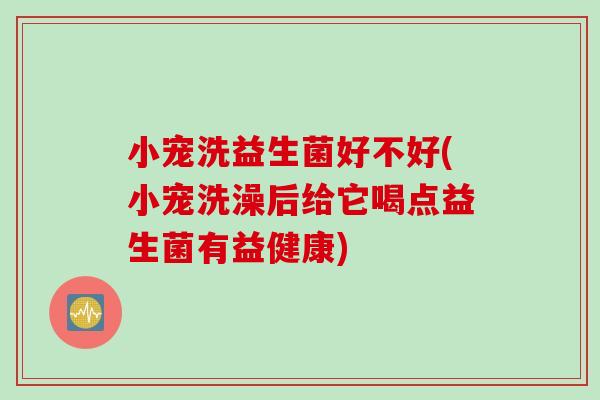 小宠洗益生菌好不好(小宠洗澡后给它喝点益生菌有益健康) 小宠洗益生菌好不好(小宠洗澡后给它喝点益生菌有益健康)