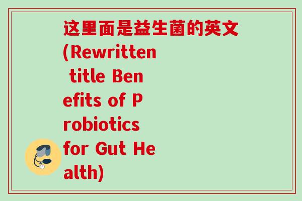 这里面是益生菌的英文(Rewritten title Benefits of Probiotics for Gut Health) 这里面是益生菌的英文(Rewritten title Benefits of Probiotics for Gut Health)