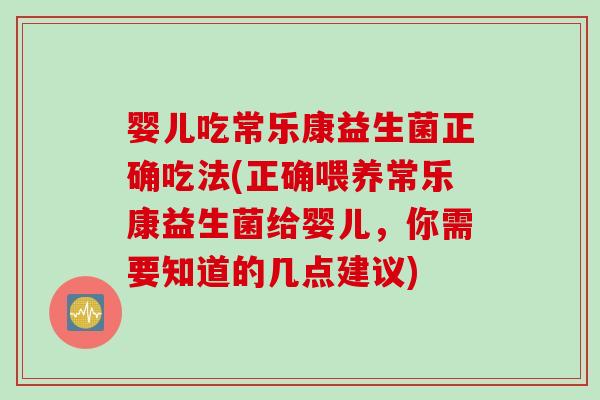 婴儿吃常乐康益生菌正确吃法(正确喂养常乐康益生菌给婴儿，你需要知道的几点建议)