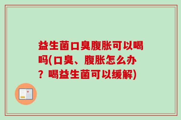 益生菌口臭腹胀可以喝吗(口臭、腹胀怎么办？喝益生菌可以缓解)