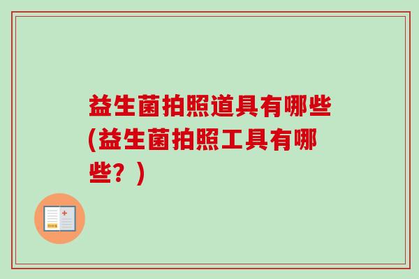 益生菌拍照道具有哪些(益生菌拍照工具有哪些?) 益生菌拍照道具有哪些(益生菌拍照工具有哪些?)