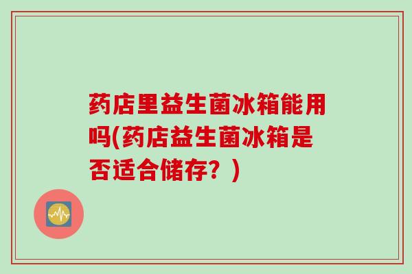 药店里益生菌冰箱能用吗(药店益生菌冰箱是否适合储存？)