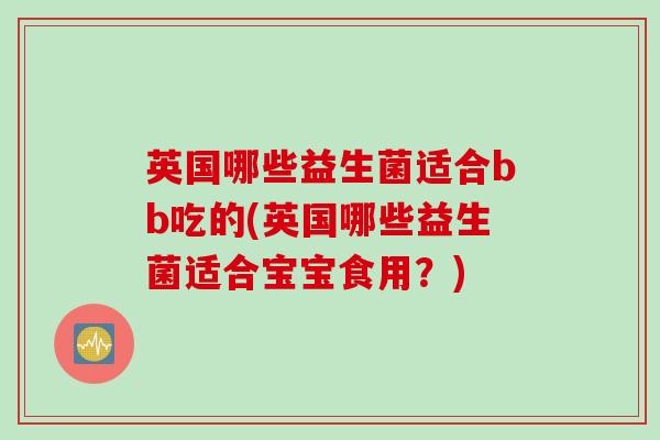 英国哪些益生菌适合bb吃的(英国哪些益生菌适合宝宝食用？)