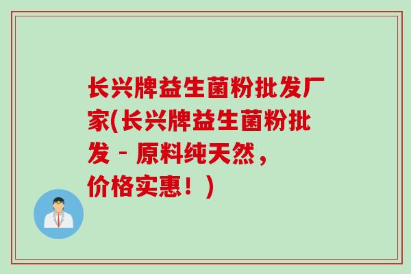 长兴牌益生菌粉批发厂家(长兴牌益生菌粉批发 - 原料纯天然，价格实惠！)