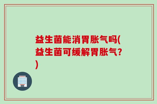 益生菌能消胃胀气吗(益生菌可缓解胃胀气？)