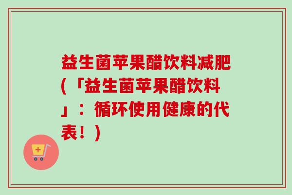 益生菌苹果醋饮料(「益生菌苹果醋饮料」：循环使用健康的代表！)