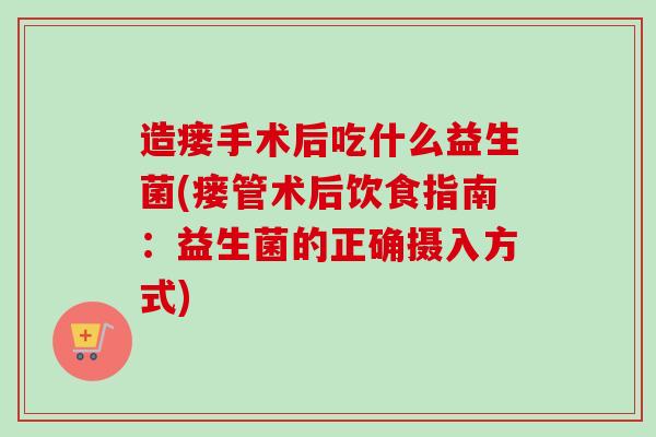 造瘘手术后吃什么益生菌(瘘管术后饮食指南：益生菌的正确摄入方式)