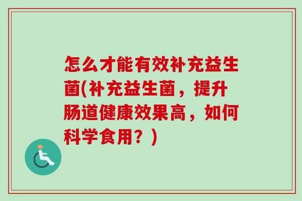 怎么才能有效补充益生菌(补充益生菌，提升肠道健康效果高，如何科学食用？)