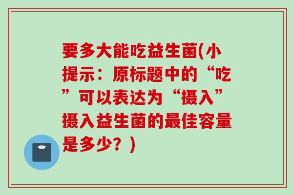 要多大能吃益生菌(小提示：原标题中的“吃”可以表达为“摄入”摄入益生菌的最佳容量是多少？)