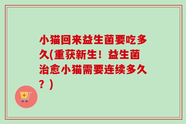 小猫回来益生菌要吃多久(重获新生!益生菌愈小猫需要连续多久?) 小猫回来益生菌要吃多久(重获新生!益生菌愈小猫需要连续多久?)