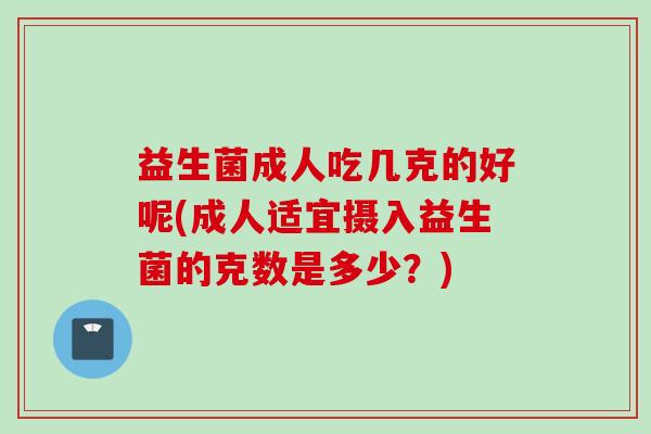益生菌成人吃几克的好呢(成人适宜摄入益生菌的克数是多少?) 益生菌成人吃几克的好呢(成人适宜摄入益生菌的克数是多少?)