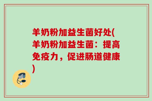 羊奶粉加益生菌好处(羊奶粉加益生菌：提高力，促进肠道健康)