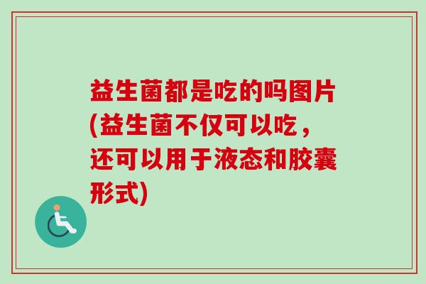 益生菌都是吃的吗图片(益生菌不仅可以吃，还可以用于液态和胶囊形式)