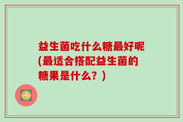 益生菌吃什么糖好呢(适合搭配益生菌的糖果是什么?) 益生菌吃什么糖好呢(适合搭配益生菌的糖果是什么?)