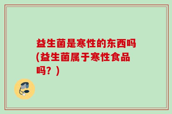 益生菌是寒性的东西吗(益生菌属于寒性食品吗?) 益生菌是寒性的东西吗(益生菌属于寒性食品吗?)