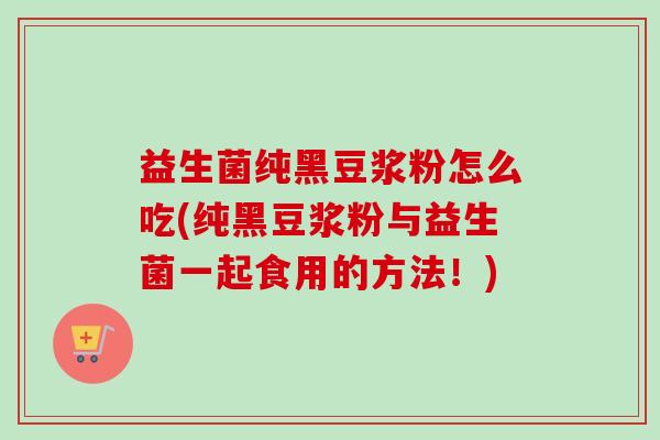 益生菌纯黑豆浆粉怎么吃(纯黑豆浆粉与益生菌一起食用的方法!) 益生菌纯黑豆浆粉怎么吃(纯黑豆浆粉与益生菌一起食用的方法!)