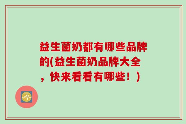 益生菌奶都有哪些品牌的(益生菌奶品牌大全，快来看看有哪些！)