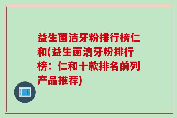 益生菌洁牙粉排行榜仁和(益生菌洁牙粉排行榜：仁和十款排名前列产品推荐)
