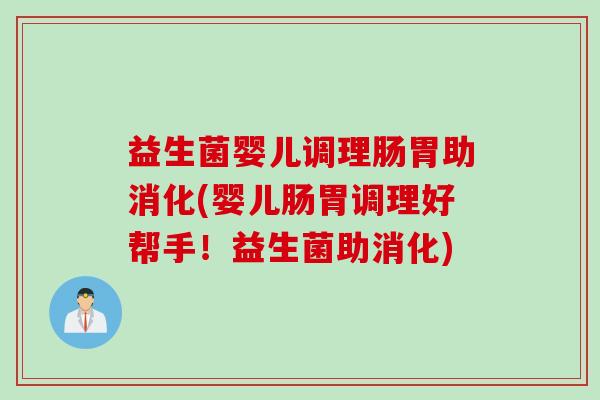 益生菌婴儿调理肠胃助消化(婴儿肠胃调理好帮手！益生菌助消化)
