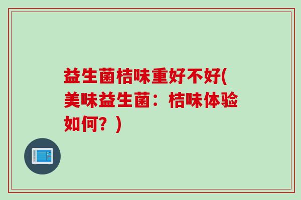 益生菌桔味重好不好(美味益生菌:桔味体验如何?) 益生菌桔味重好不好(美味益生菌:桔味体验如何?)