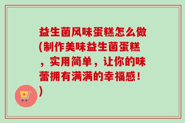 益生菌风味蛋糕怎么做(制作美味益生菌蛋糕,实用简单,让你的味蕾拥有满满的幸福感!) 益生菌风味蛋糕怎么做(制作美味益生菌蛋糕,实用简单,让你的味蕾拥有满满的幸福感!)