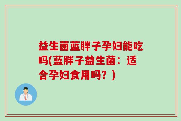 益生菌蓝胖子孕妇能吃吗(蓝胖子益生菌:适合孕妇食用吗?) 益生菌蓝胖子孕妇能吃吗(蓝胖子益生菌:适合孕妇食用吗?)