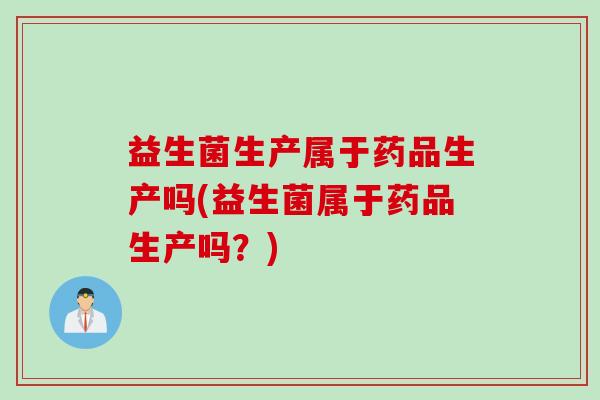 益生菌生产属于药品生产吗(益生菌属于药品生产吗?) 益生菌生产属于药品生产吗(益生菌属于药品生产吗?)