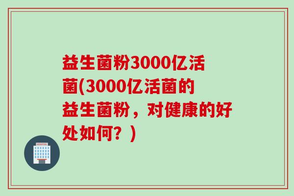 益生菌粉3000亿活菌(3000亿活菌的益生菌粉,对健康的好处如何?) 益生菌粉3000亿活菌(3000亿活菌的益生菌粉,对健康的好处如何?)