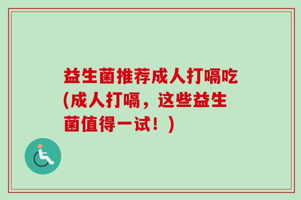 益生菌推荐成人打嗝吃(成人打嗝,这些益生菌值得一试!) 益生菌推荐成人打嗝吃(成人打嗝,这些益生菌值得一试!)