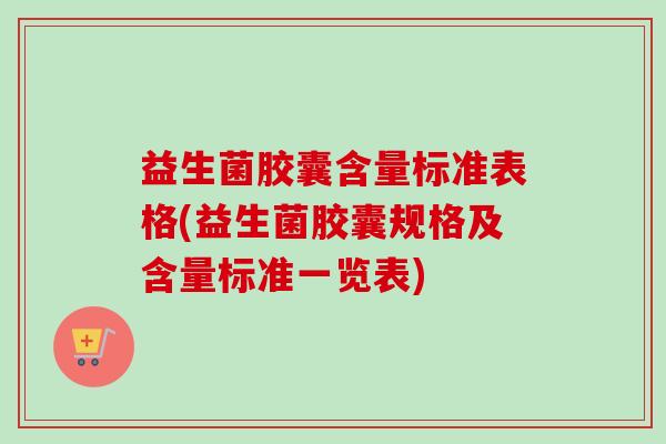 益生菌胶囊含量标准表格(益生菌胶囊规格及含量标准一览表) 益生菌胶囊含量标准表格(益生菌胶囊规格及含量标准一览表)